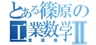 とある篠原の工業数学Ⅱ（糞講義）