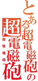 とある超電磁砲の超電磁砲（超電磁砲）