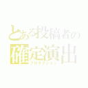 とある投稿者の確定演出（プロダクション）