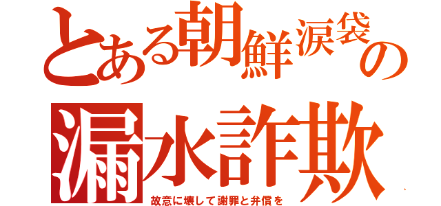 とある朝鮮涙袋の漏水詐欺（故意に壊して謝罪と弁償を）