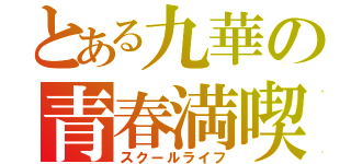 とある九華の青春満喫（スクールライフ）