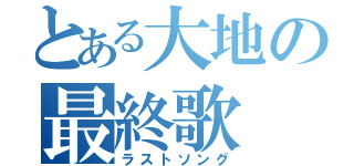 とある大地の最終歌（ラストソング）