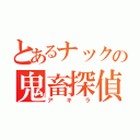 とあるナックの鬼畜探偵（アキラ）