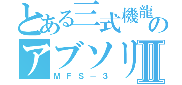 とある三式機龍のアブソリュートⅡ（ＭＦＳ－３）