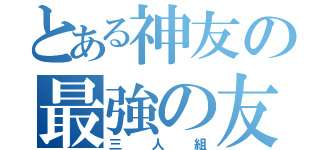 とある神友の最強の友情（三人組）