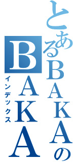 とあるＢＡＫＡのＢＡＫＡ（インデックス）