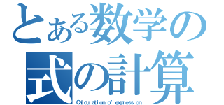 とある数学の式の計算（Ｃａｌｃｕｌａｔｉｏｎ ｏｆ ｅｘｐｒｅｓｓｉｏｎ）