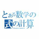 とある数学の式の計算（Ｃａｌｃｕｌａｔｉｏｎ ｏｆ ｅｘｐｒｅｓｓｉｏｎ）