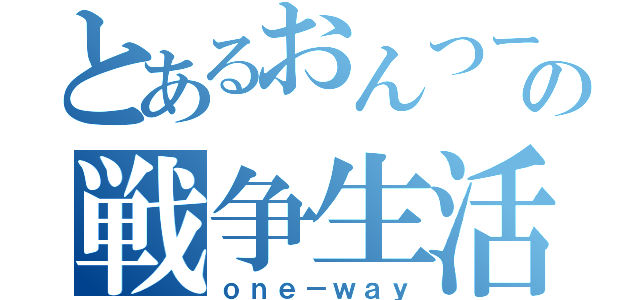 とあるおんつー民の戦争生活（ｏｎｅ－ｗａｙ）