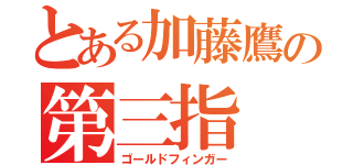 とある加藤鷹の第三指（ゴールドフィンガー）