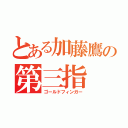 とある加藤鷹の第三指（ゴールドフィンガー）