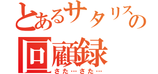 とあるサタリスの回顧録（さた…さた…）