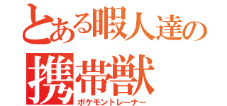 とある暇人達の携帯獣（ポケモントレーナー）