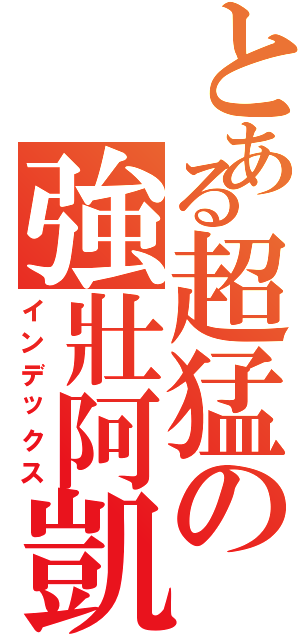 とある超猛の強壯阿凱Ⅱ（インデックス）