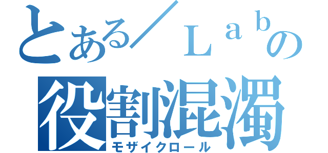 とある／Ｌａｂの役割混濁（モザイクロール）