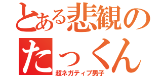 とある悲観のたっくん（超ネガティブ男子）