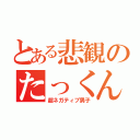 とある悲観のたっくん（超ネガティブ男子）