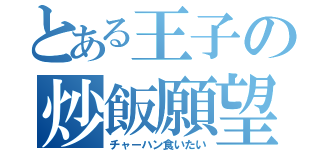 とある王子の炒飯願望（チャーハン食いたい）