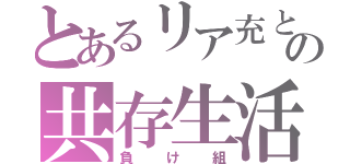 とあるリア充と非リアの共存生活（負け組）