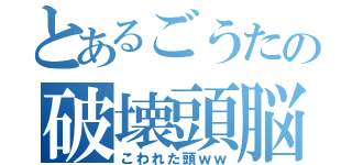 とあるごうたの破壊頭脳（こわれた頭ｗｗ）