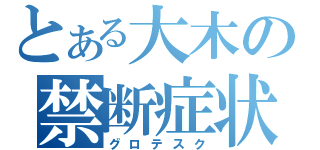 とある大木の禁断症状（グロテスク）