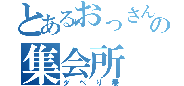 とあるおっさんの集会所（ダベり場）