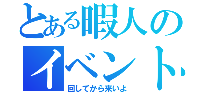 とある暇人のイベント（回してから来いよ）