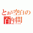 とある空白の百年間（ＯＮＥ ＰＩＥＣＥ）