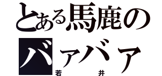 とある馬鹿のバァバァ（若井）