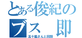 とある俊紀のブス　即　斬（五十嵐さんと同類）