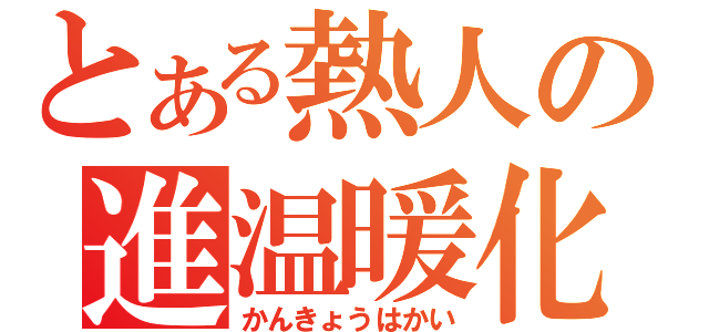 とある熱人の進温暖化（かんきょうはかい）