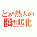 とある熱人の進温暖化（かんきょうはかい）