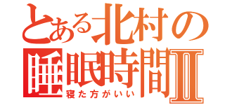 とある北村の睡眠時間Ⅱ（寝た方がいい）