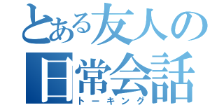 とある友人の日常会話（トーキング）