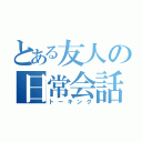 とある友人の日常会話（トーキング）