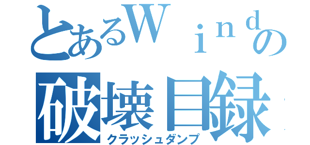 とあるＷｉｎｄｏｗｓの破壊目録（クラッシュダンプ）