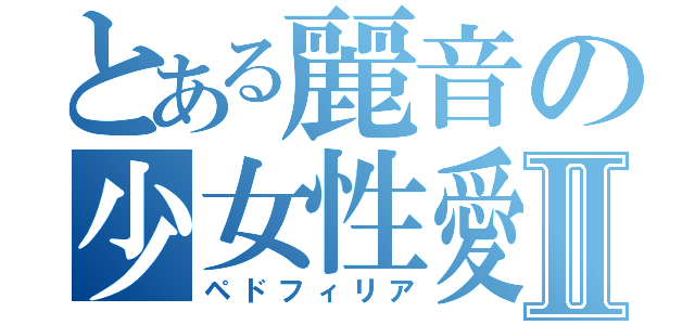 とある麗音の少女性愛Ⅱ（ペドフィリア）