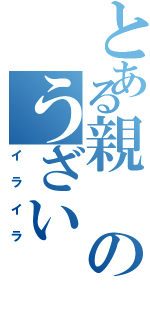 とある親のうざい（イライラ）