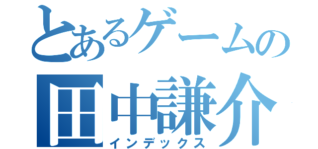 とあるゲームの田中謙介（インデックス）