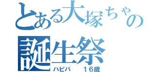 とある大塚ちゃんの誕生祭（ハピバ  １６歳）