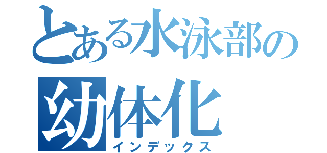 とある水泳部の幼体化（インデックス）