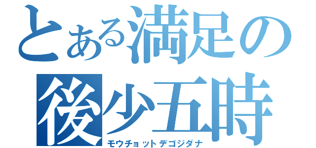 とある満足の後少五時（モウチョットデゴジダナ）