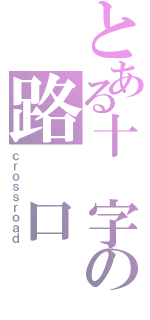 とある十 字の路 口（ｃｒｏｓｓｒｏａｄ）