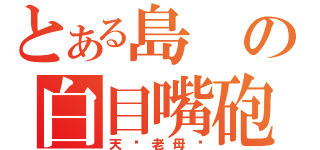 とある島の白目嘴砲廚（天你老母啦）