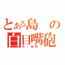 とある島の白目嘴砲廚（天你老母啦）