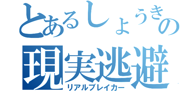 とあるしょうきの現実逃避（リアルブレイカー）