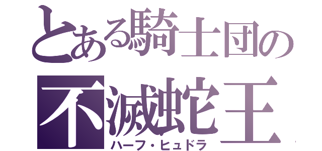 とある騎士団の不滅蛇王（ハーフ・ヒュドラ）