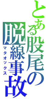 とある股尾の脱線事故Ⅱ（マタオックス）