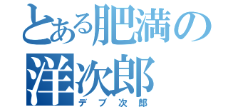 とある肥満の洋次郎（デブ次郎）