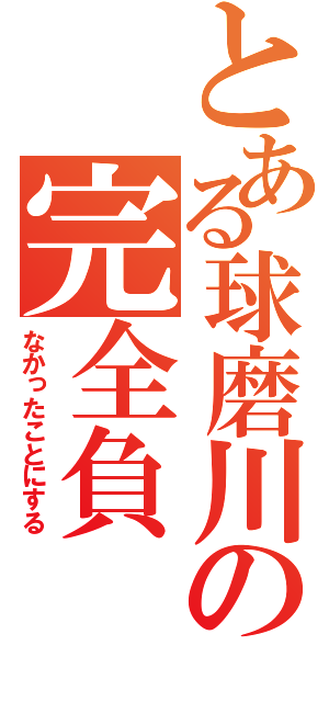 とある球磨川の完全負（なかったことにする）